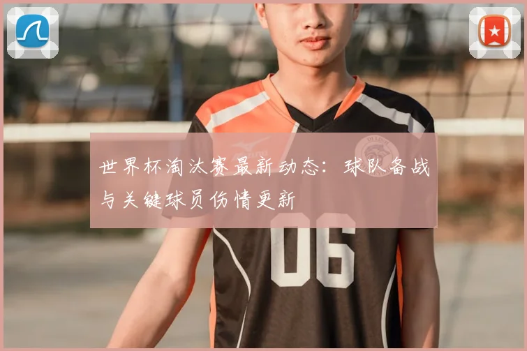 世界杯淘汰赛最新动态：球队备战与关键球员伤情更新