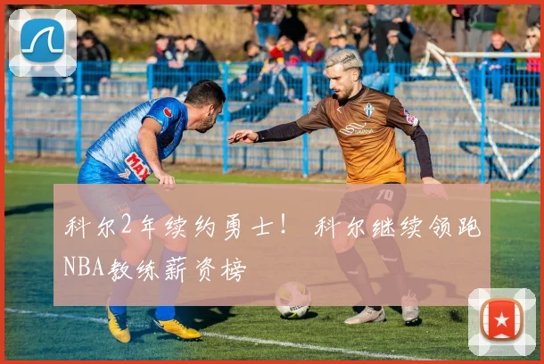 科尔2年续约勇士！ 科尔继续领跑NBA教练薪资榜