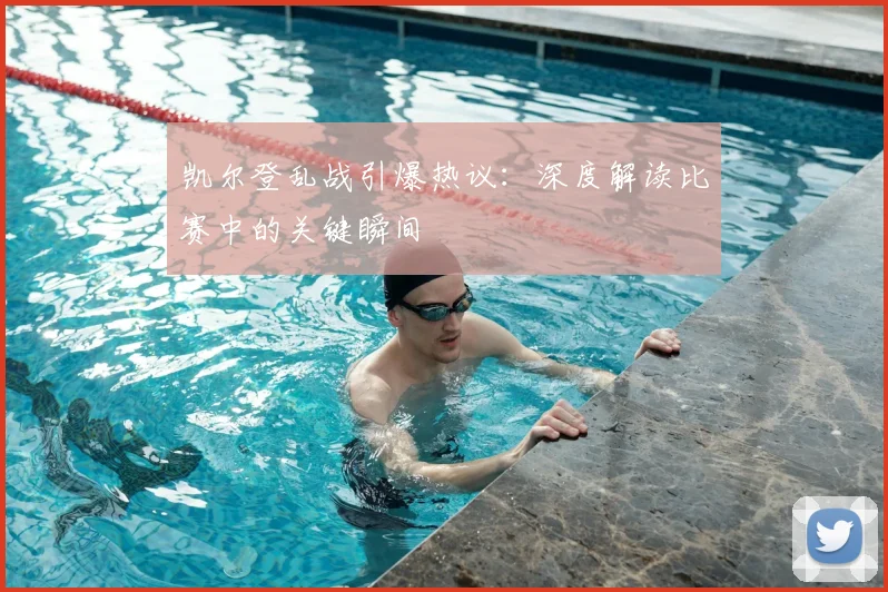 凯尔登乱战引爆热议：深度解读比赛中的关键瞬间
