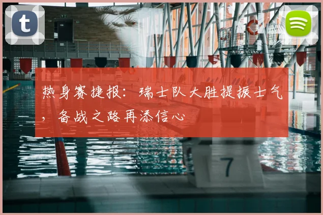 热身赛捷报：瑞士队大胜提振士气，备战之路再添信心