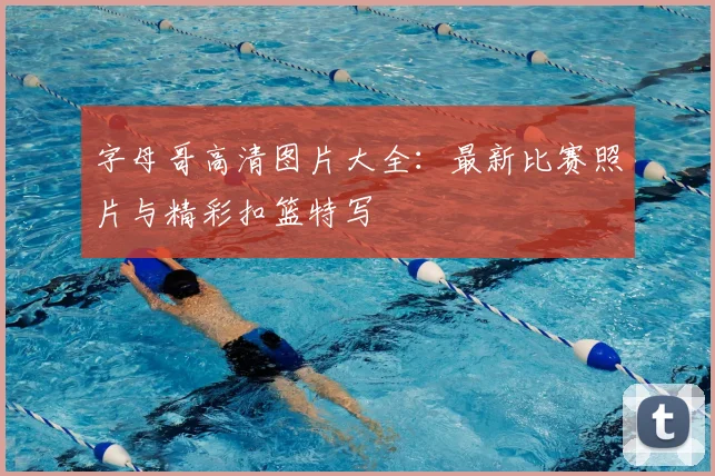 字母哥高清图片大全：最新比赛照片与精彩扣篮特写