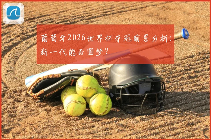 葡萄牙2026世界杯夺冠前景分析：新一代能否圆梦？