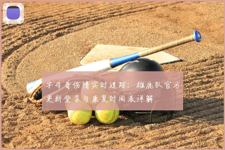 字母哥伤情实时追踪：雄鹿队官方更新登录与康复时间表详解