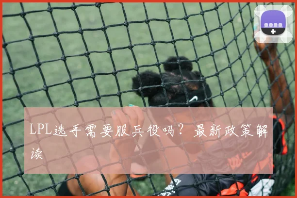 LPL选手需要服兵役吗？最新政策解读