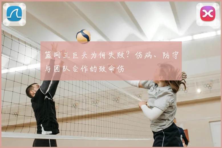篮网三巨头为何失败？伤病、防守与团队合作的致命伤