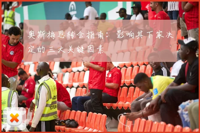 奥斯梅恩转会指南：影响其下家决定的三大关键因素