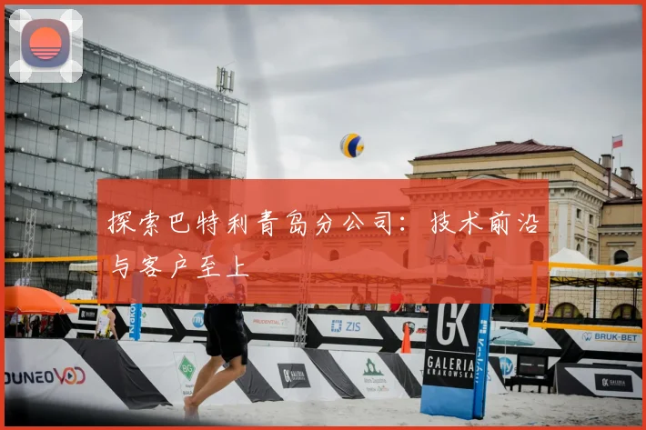 探索巴特利青岛分公司：技术前沿与客户至上