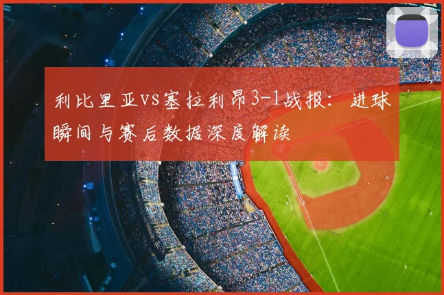 利比里亚vs塞拉利昂3-1战报:进球瞬间与赛后数据深度解读