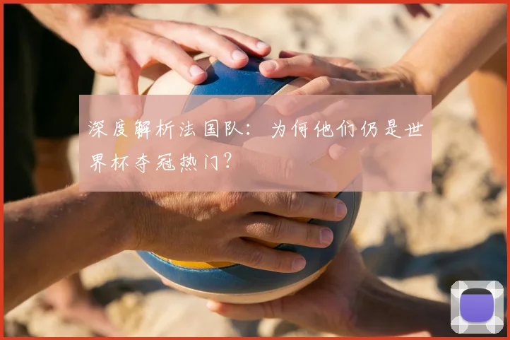 深度解析法国队:为何他们仍是世界杯夺冠热门?