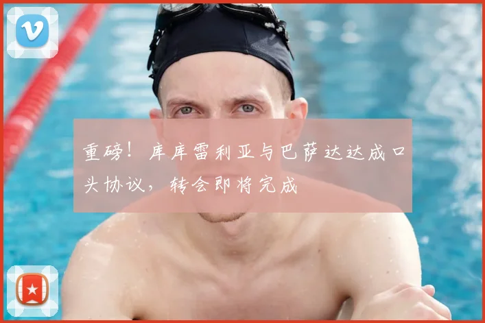 重磅！库库雷利亚与巴萨达达成口头协议，转会即将完成