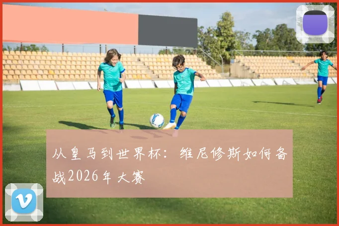 从皇马到世界杯：维尼修斯如何备战2026年大赛