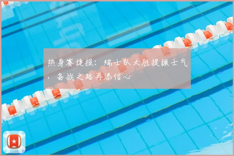 热身赛捷报：瑞士队大胜提振士气，备战之路再添信心