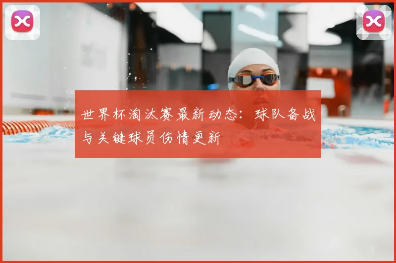 世界杯淘汰赛最新动态：球队备战与关键球员伤情更新