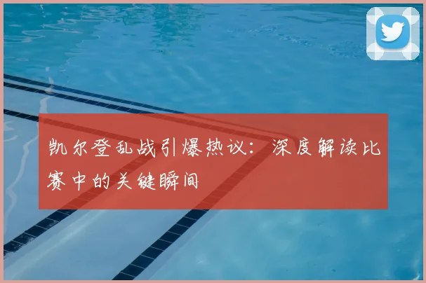 凯尔登乱战引爆热议:深度解读比赛中的关键瞬间
