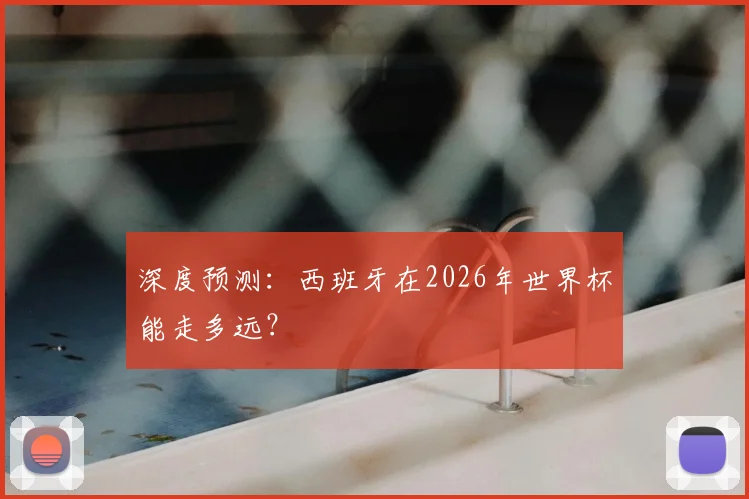 深度预测：西班牙在2026年世界杯能走多远？