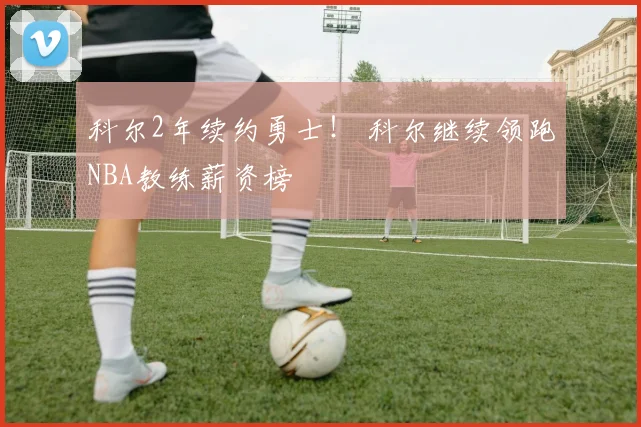 科尔2年续约勇士! 科尔继续领跑NBA教练薪资榜