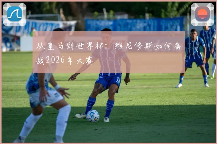 从皇马到世界杯：维尼修斯如何备战2026年大赛