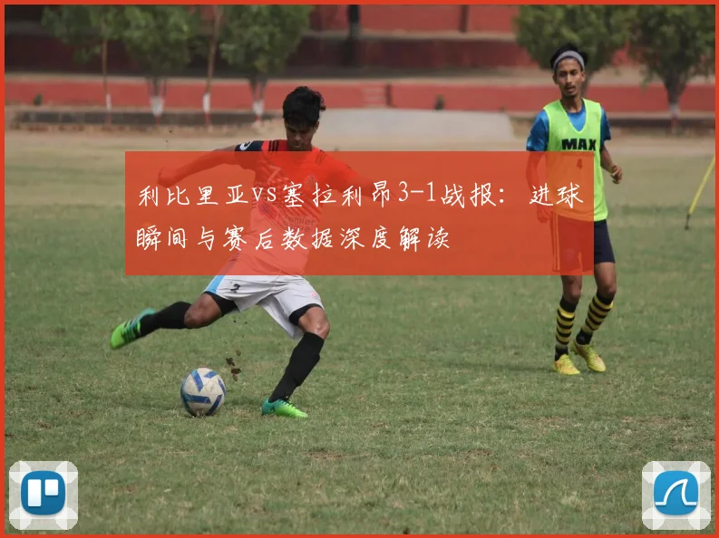利比里亚vs塞拉利昂3-1战报：进球瞬间与赛后数据深度解读
